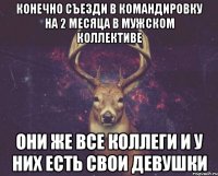 Конечно съезди в командировку на 2 месяца в мужском коллективе Они же все коллеги и у них есть свои девушки