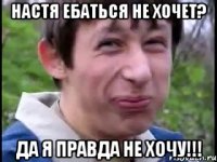 НАСТЯ ЕБАТЬСЯ НЕ ХОЧЕТ? ДА Я ПРАВДА НЕ ХОЧУ!!!