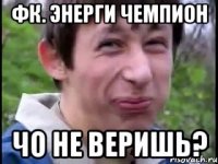 Фк. Энерги чемпион чо не веришь?