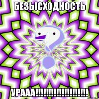 безысходность урааа!!!!!!!!!!!!!!!!!!!!