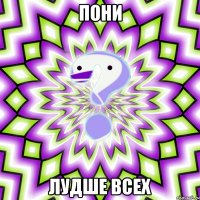 Пони лудше всех