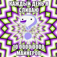 Каждый день я сливаю 10 0000 0000 майнеров