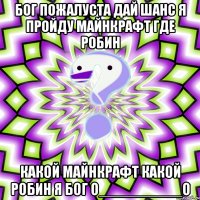 бог пожалуста дай шанс я пройду майнкрафт где робин какой майнкрафт какой робин я бог О__________О