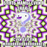 блять мамы суки я знак ? суки ахуели мляяяяяяяяяяяяяяять