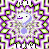 ты шо наркоман