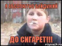 Я абсолютно байдужий до сигарет!!!