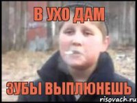 В ухо дам Зубы выплюнешь