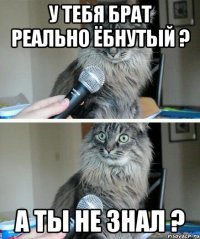 у тебя брат реально ёбнутый ? а ты не знал ?