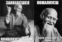 ЗАКОХАЄШСЯ ПОЖАЛКУЄШ ПОТІМ ПОЖАЛКУЄШ ЩО НЕ ЗРОБИВ ЦЬОГО РАНІШЕ