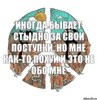 Иногда бывает стыдно за свои поступки, но мне как-то похуй И это не обо мне