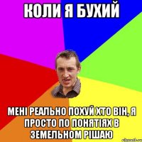 Коли я бухий Мені реально похуй хто він, я просто по понятіях в земельном рішаю