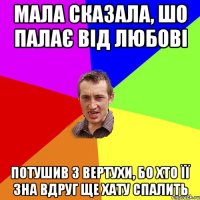 Мала сказала, шо палає від любові потушив з вертухи, бо хто її зна вдруг ще хату спалить