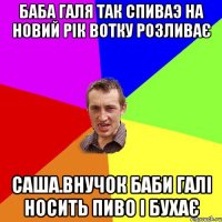 бАба галя так спиваэ На новий рік вотку розливає сАША.ВНУЧОК БАБИ ГАЛІ НОСИТЬ ПИВО І БУХАЄ