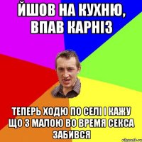 Йшов на кухню, впав карніз Теперь ходю по селі і кажу що з малою во время секса забився