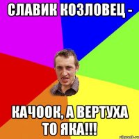 Славик Козловец - КАЧооК, А вертуха то яка!!!