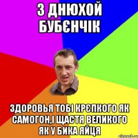 З Днюхой БубЄнчiк здоровья тобi крЄпкого як самогон,i щастя великого як у бика яйця