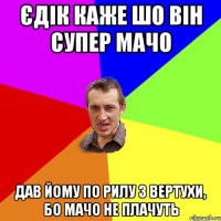 Єдік каже шо він супер мачо Дав йому по рилу з вертухи, бо мачо не плачуть