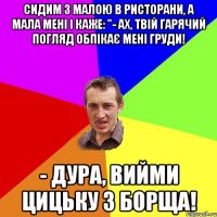 Сидим з малою в ристорани, а мала мені і каже: "- Ах, твій гарячий погляд обпікає мені груди! - Дура, вийми цицьку з борща!