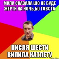 Мала сказала шо не буде жерти на ночь,бо товста Писля шести випила катлету