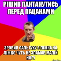 рішив пантанутись перед пацанами зробив сальтуху з ліжка на ліжко чуть не зламав малій ногу