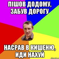 Пішов додому, забув дорогу Насрав в кишеню, иди нахуй