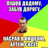 Пішов додому, забув дорогу Насрав в кишеню, Артём сасёт