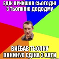 едік прийшов сьогодні з тьолкою дододму виёбав тьолку викинув едіка з хати