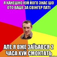 я канешно хуй його знає шо ото ваше за свінгер паті але я вже заїбався 2 часа хуй смоктать