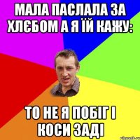 Мала паслала за хлєбом а я їй кажу: то не я побіг і коси заді