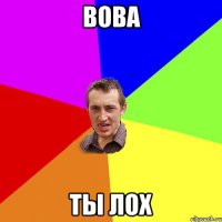 ВОВА ТЫ ЛОХ