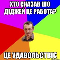 хто сказав шо діджей це работа? це удавольствіє