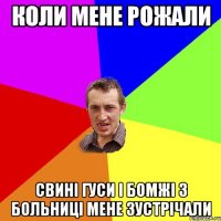 КОЛИ МЕНЕ РОЖАЛИ СВИНІ ГУСИ І БОМЖІ З БОЛЬНИЦІ МЕНЕ ЗУСТРІЧАЛИ