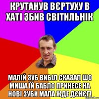 Крутанув вєртуху в хаті збив світильнік малій зуб вибіл сказал шо миша їй бабло принесе на нові зуби мала жде дєнєг!