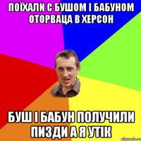 поїхали с бушом і бабуном оторваца в херсон буш і бабун получили пизди а я утік