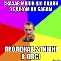 Сказав малій шо пішли з Едіком по бабам Пролежав 2 тижні в гіпсі