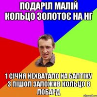 Подаріл малій кольцо золотоє на Нг 1 січня нехватало на балтіку 3 пішол заложив кольцо в лобард