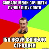 ЗАЇБАЛО МЕМИ СОЧІНЯТИ ЛУЧШЕ ПІДУ СПАТИ ІБО НЄХУЙ ФІГНЬОЮ СТРАДАТИ