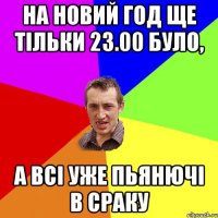 На новий год ще тільки 23.00 було, а всі уже пьянючі в сраку