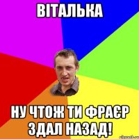 Віталька Ну чтож ти фраєр здал назад!