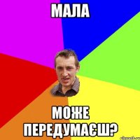 мала може передумаєш?