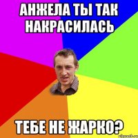 АНЖЕЛА ТЫ ТАК НАКРАСИЛАСЬ ТЕБЕ НЕ ЖАРКО?