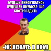 -будешь вийобуватись будеш як Шумахєр -шо бистро їздить -нє лежать в комі