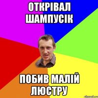 открівал шампусік побив малій люстру