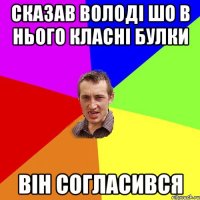 Сказав Володі шо в нього класні булки він согласився