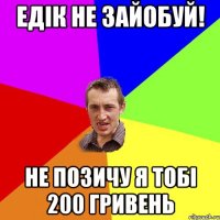 Едік не зайобуй! Не позичу я тобі 200 гривень