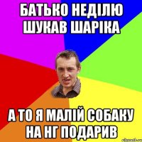 Батько неділю шукав шаріка А то я малій собаку на нг подарив