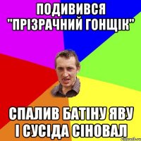 подивився "прізрачний гонщік" спалив батіну яву і сусіда сіновал