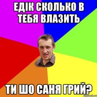 Едік сколько в тебя влазить Ти шо саня грий?