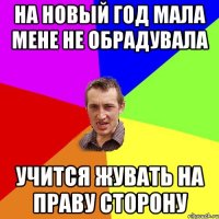 на новый год мала мене не обрадувала учится жувать на праву сторону