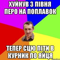 Хуйнув з півня перо на поплавок Тепер сцю піти в курник по яйця